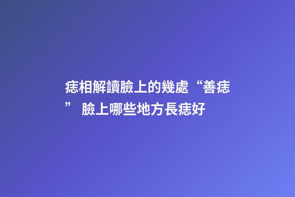痣相解讀臉上的幾處“善痣” 臉上哪些地方長痣好